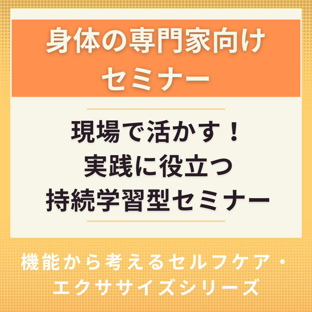 現場で活かす!実践に役立つ持続学習型セミナー ~機能から考えるセルフケア・エクササイズシリーズ~